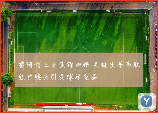 雷阿伦三分集锦回顾 关键出手串联经典镜头引发球迷重温
