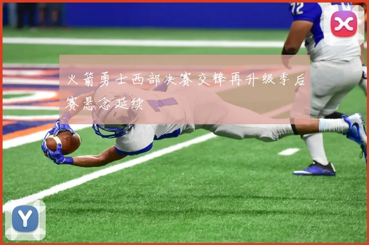 火箭勇士西部决赛交锋再升级季后赛悬念延续