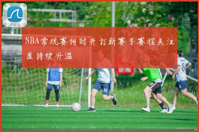 NBA常规赛何时开打新赛季赛程关注度持续升温