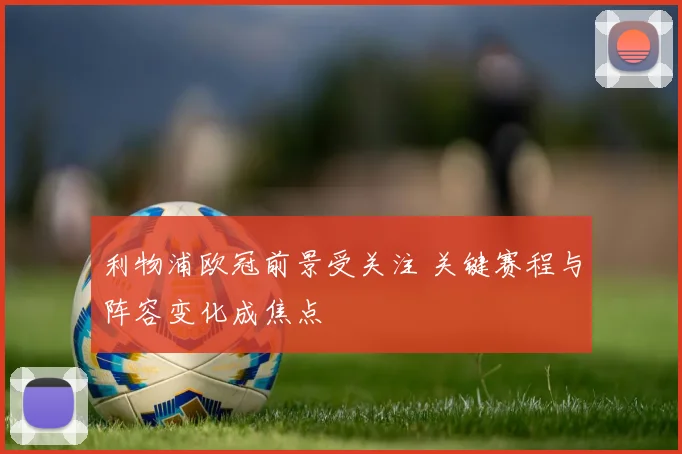 利物浦欧冠前景受关注 关键赛程与阵容变化成焦点