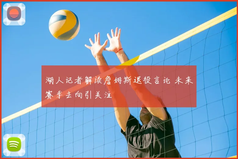 湖人记者解读詹姆斯退役言论 未来赛季去向引关注