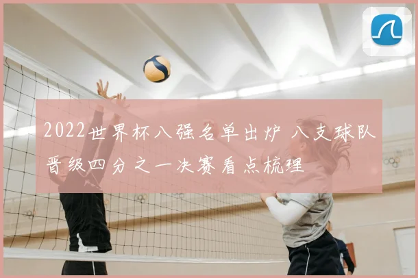 2022世界杯八强名单出炉 八支球队晋级四分之一决赛看点梳理