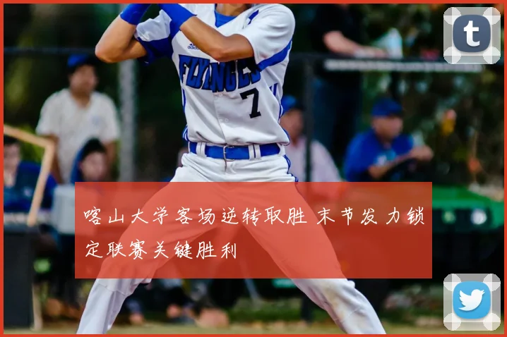 喀山大学客场逆转取胜 末节发力锁定联赛关键胜利