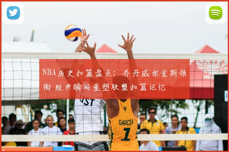 NBA历史扣篮盘点：乔丹威尔金斯领衔 经典瞬间重塑联盟扣篮记忆