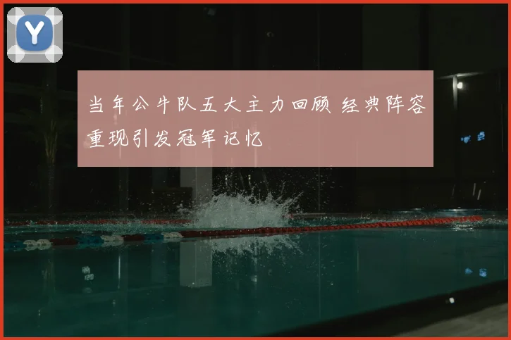 当年公牛队五大主力回顾 经典阵容重现引发冠军记忆
