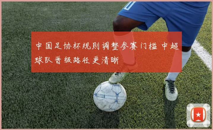 中国足协杯规则调整参赛门槛 中超球队晋级路径更清晰