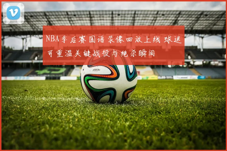 NBA季后赛国语录像回放上线 球迷可重温关键战役与绝杀瞬间