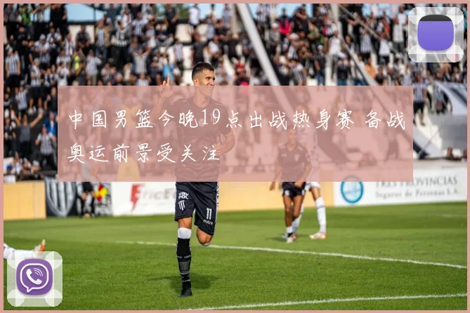 中国男篮今晚19点出战热身赛 备战奥运前景受关注