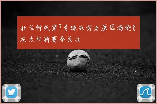 杜兰特改穿7号球衣背后原因揭晓引发太阳新赛季关注