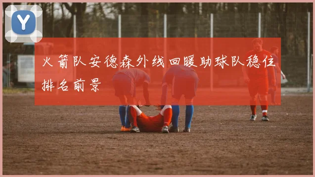火箭队安德森外线回暖助球队稳住排名前景
