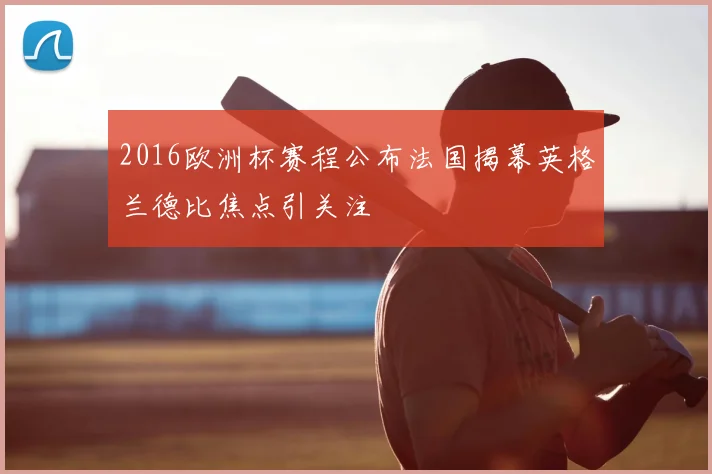 2016欧洲杯赛程公布法国揭幕英格兰德比焦点引关注