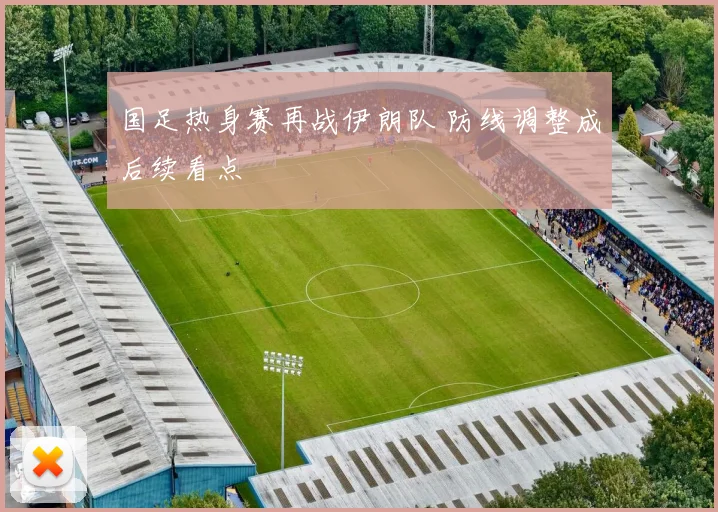 国足热身赛再战伊朗队 防线调整成后续看点