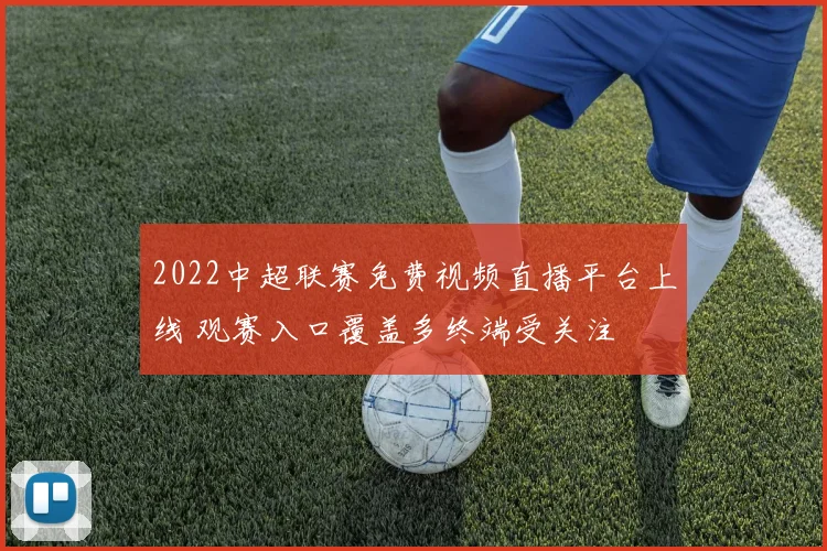 2022中超联赛免费视频直播平台上线 观赛入口覆盖多终端受关注