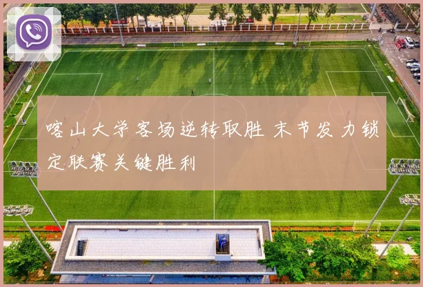 喀山大学客场逆转取胜 末节发力锁定联赛关键胜利
