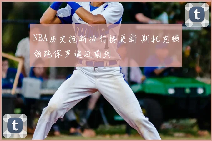 NBA历史抢断排行榜更新 斯托克顿领跑保罗逼近前列