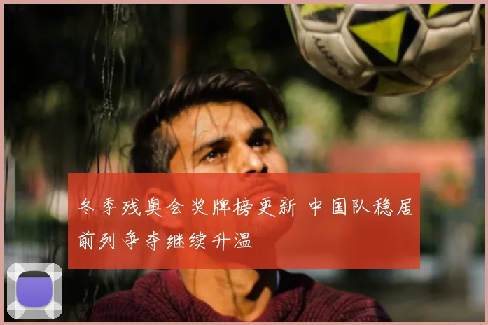 冬季残奥会奖牌榜更新 中国队稳居前列争夺继续升温