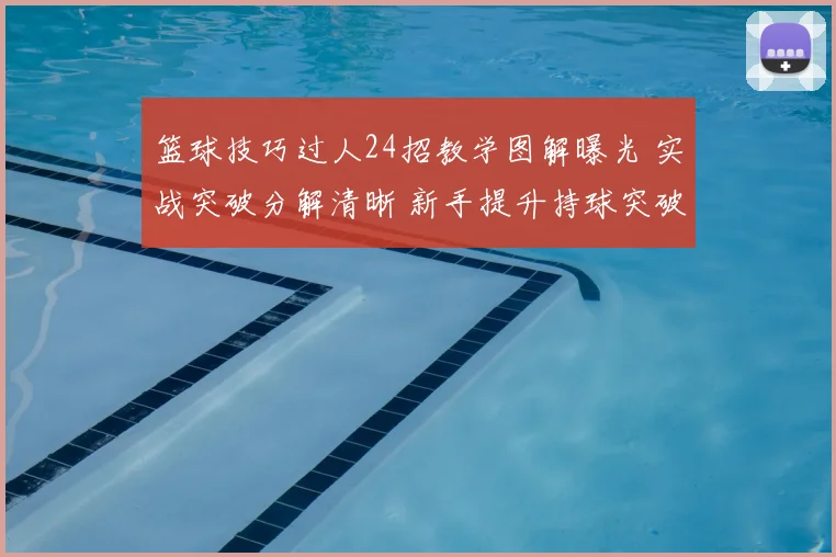 篮球技巧过人24招教学图解曝光 实战突破分解清晰 新手提升持球突破效率