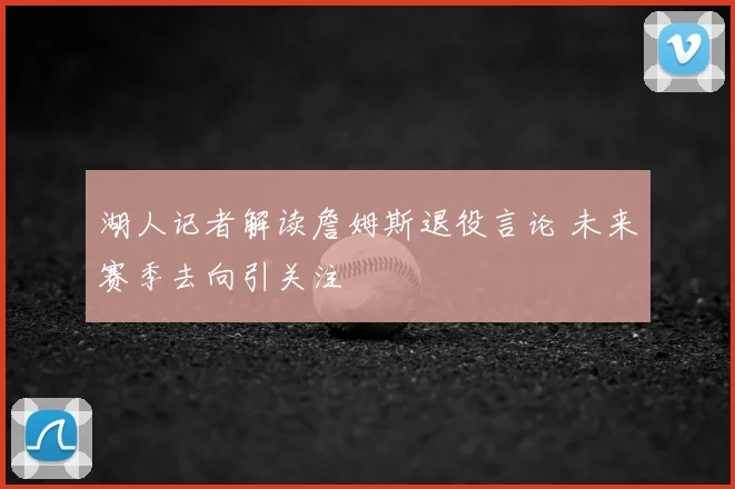 湖人记者解读詹姆斯退役言论 未来赛季去向引关注