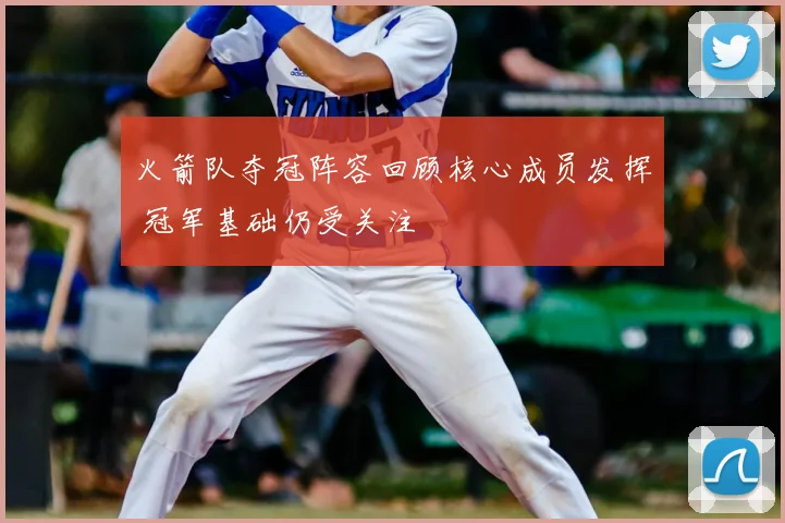 火箭队夺冠阵容回顾核心成员发挥 冠军基础仍受关注
