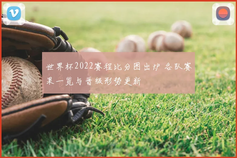 世界杯2022赛程比分图出炉 各队赛果一览与晋级形势更新