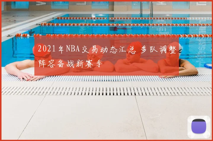 2021年NBA交易动态汇总 多队调整阵容备战新赛季