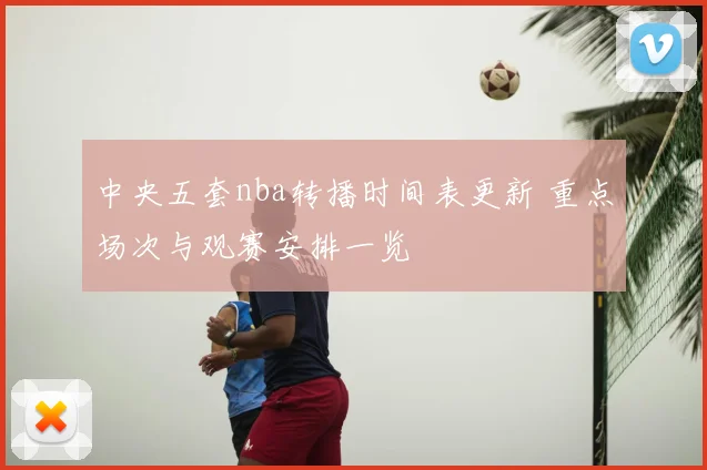 中央五套nba转播时间表更新 重点场次与观赛安排一览