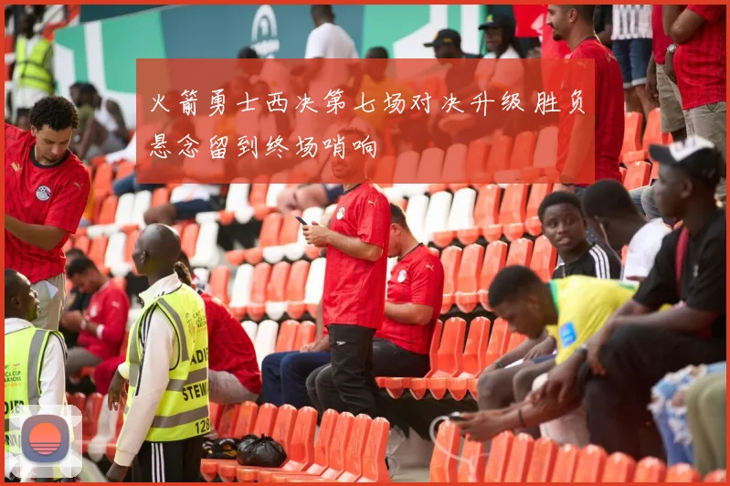 火箭勇士西决第七场对决升级 胜负悬念留到终场哨响