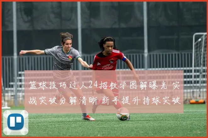 篮球技巧过人24招教学图解曝光 实战突破分解清晰 新手提升持球突破效率