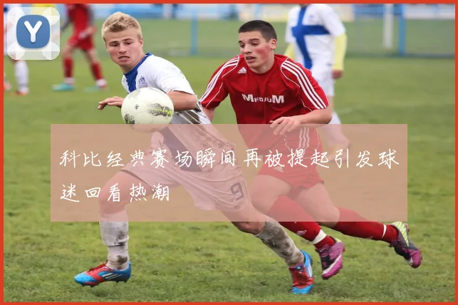 科比经典赛场瞬间再被提起引发球迷回看热潮