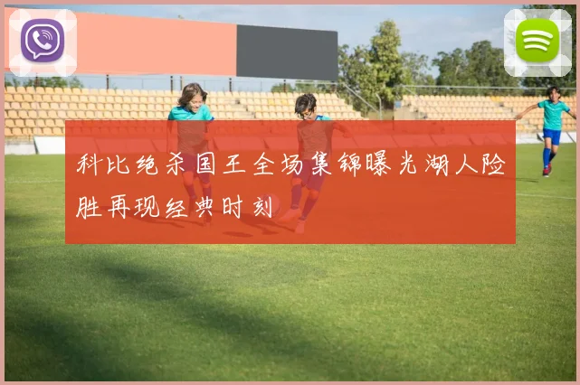 科比绝杀国王全场集锦曝光湖人险胜再现经典时刻