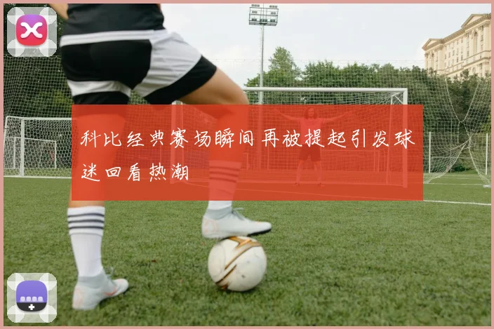 科比经典赛场瞬间再被提起引发球迷回看热潮
