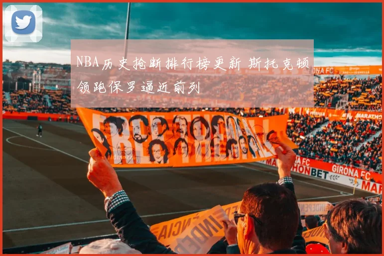 NBA历史抢断排行榜更新 斯托克顿领跑保罗逼近前列