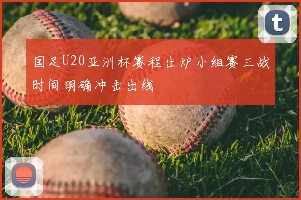 国足U20亚洲杯赛程出炉小组赛三战时间明确冲击出线