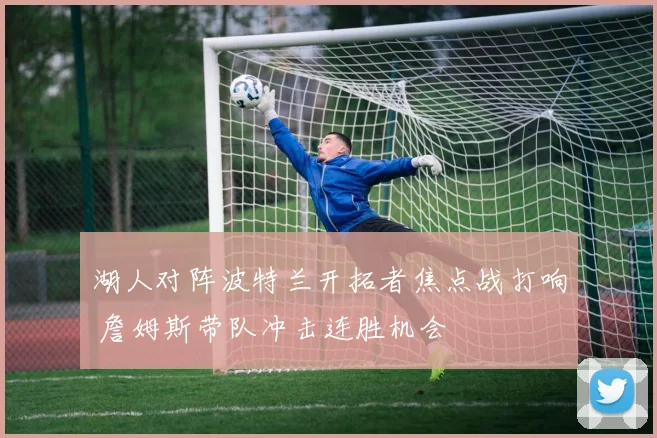 湖人对阵波特兰开拓者焦点战打响 詹姆斯带队冲击连胜机会