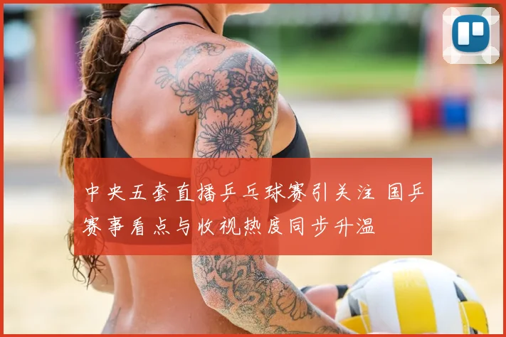 中央五套直播乒乓球赛引关注 国乒赛事看点与收视热度同步升温
