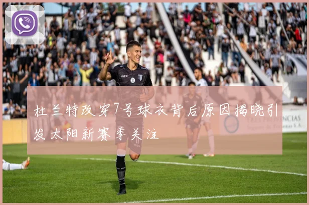 杜兰特改穿7号球衣背后原因揭晓引发太阳新赛季关注