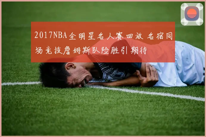2017NBA全明星名人赛回放 名宿同场竞技詹姆斯队险胜引期待