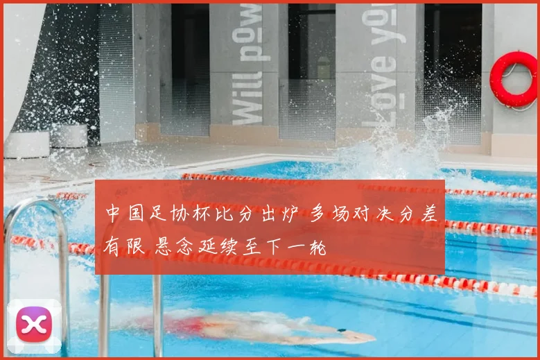 中国足协杯比分出炉 多场对决分差有限 悬念延续至下一轮
