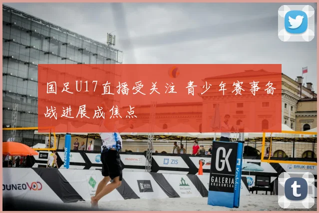 国足U17直播受关注 青少年赛事备战进展成焦点