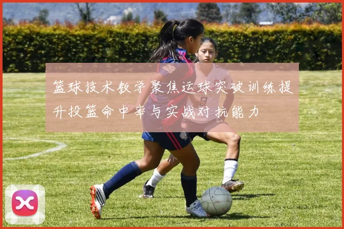 篮球技术教学聚焦运球突破训练提升投篮命中率与实战对抗能力