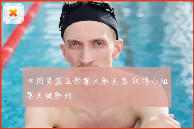 中国男篮亚预赛大胜关岛 取得小组赛关键胜利