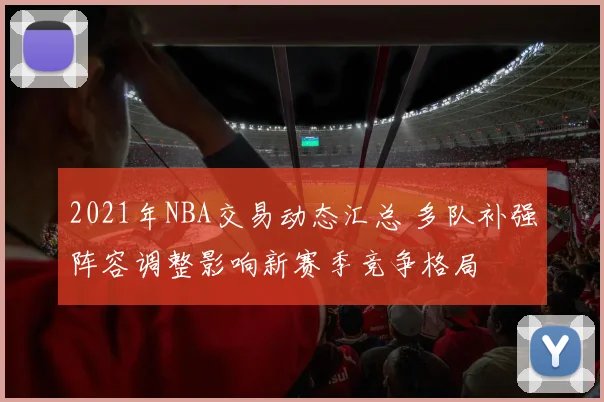 2021年NBA交易动态汇总 多队补强阵容调整影响新赛季竞争格局
