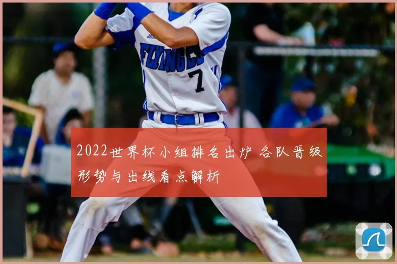 2022世界杯小组排名出炉 各队晋级形势与出线看点解析