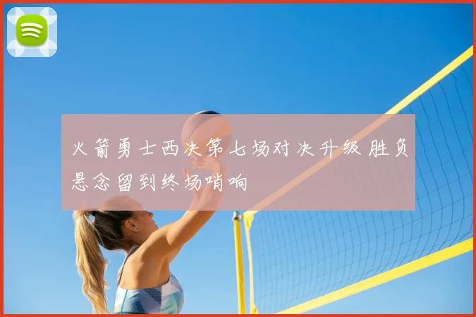 火箭勇士西决第七场对决升级 胜负悬念留到终场哨响