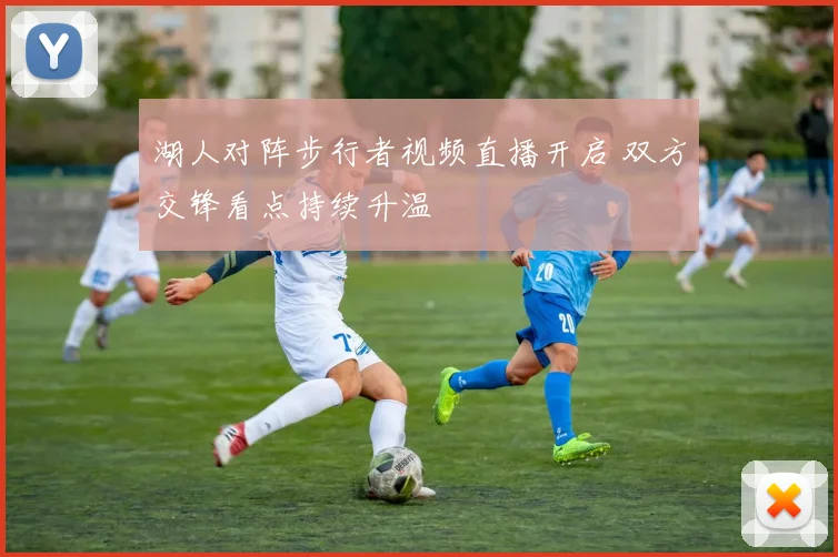 湖人对阵步行者视频直播开启 双方交锋看点持续升温