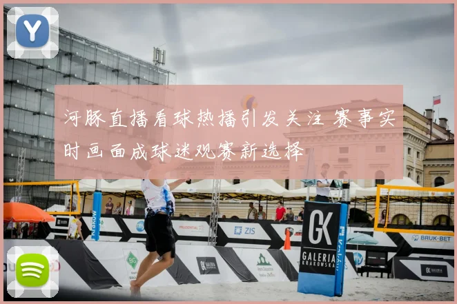 河豚直播看球热播引发关注 赛事实时画面成球迷观赛新选择