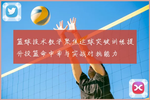 篮球技术教学聚焦运球突破训练提升投篮命中率与实战对抗能力