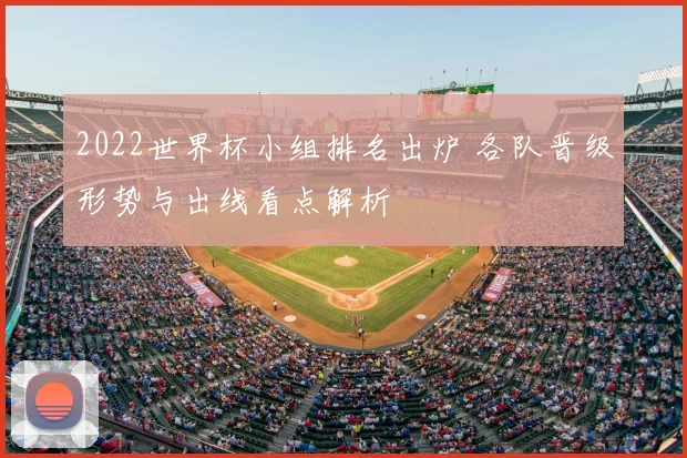 2022世界杯小组排名出炉 各队晋级形势与出线看点解析