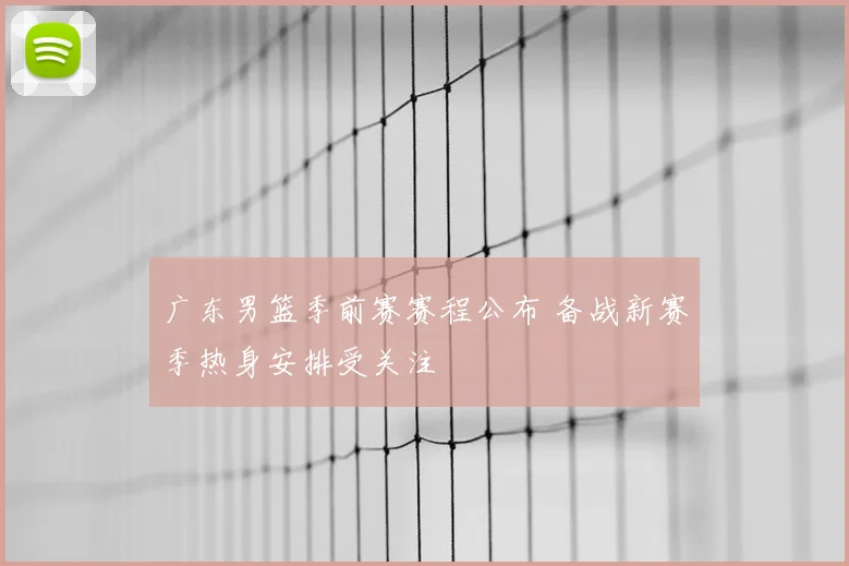 广东男篮季前赛赛程公布 备战新赛季热身安排受关注